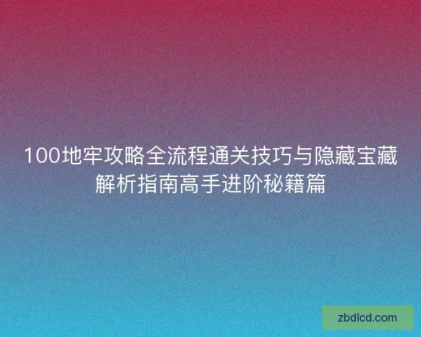 100地牢攻略全流程通关技巧与隐藏宝藏解析指南高手进阶秘籍篇