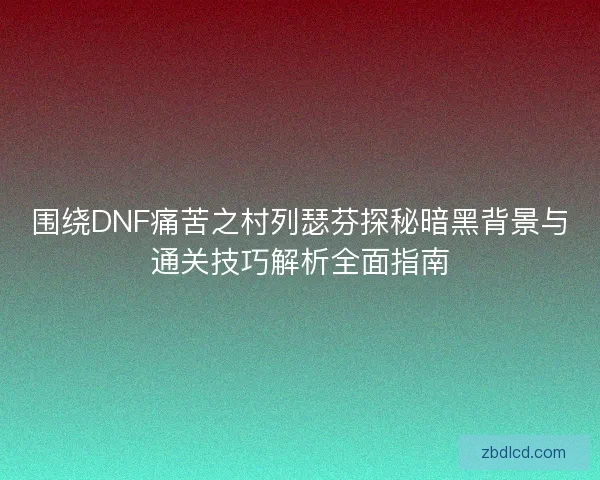 围绕DNF痛苦之村列瑟芬探秘暗黑背景与通关技巧解析全面指南