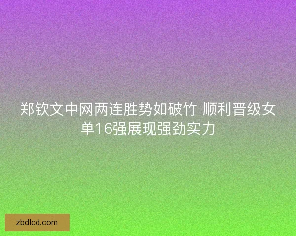 郑钦文中网两连胜势如破竹 顺利晋级女单16强展现强劲实力