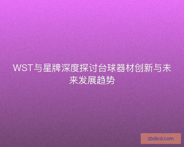 WST与星牌深度探讨台球器材创新与未来发展趋势