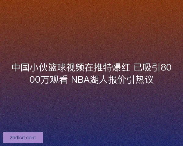 中国小伙篮球视频在推特爆红 已吸引8000万观看 NBA湖人报价引热议