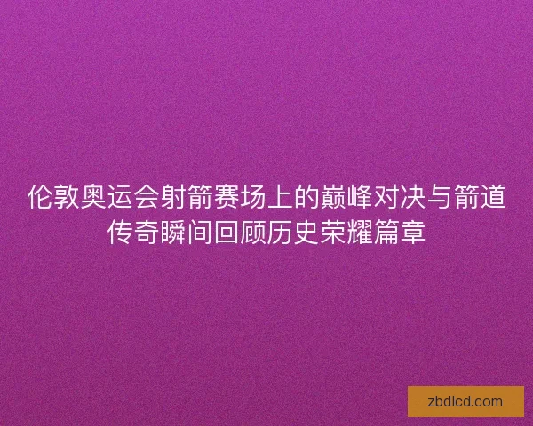 伦敦奥运会射箭赛场上的巅峰对决与箭道传奇瞬间回顾历史荣耀篇章