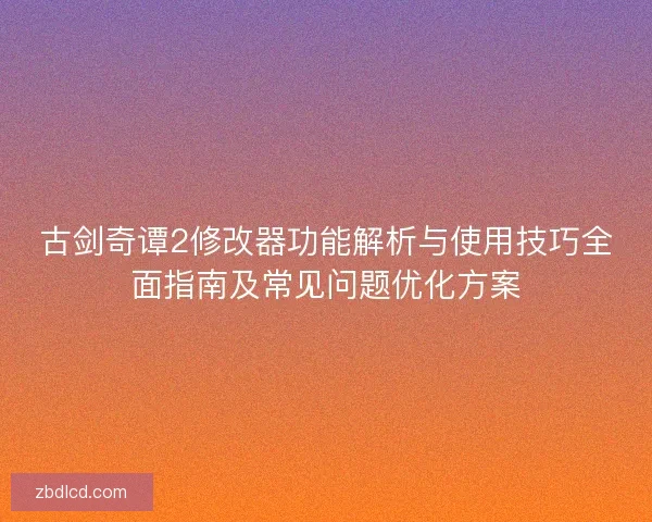 古剑奇谭2修改器功能解析与使用技巧全面指南及常见问题优化方案