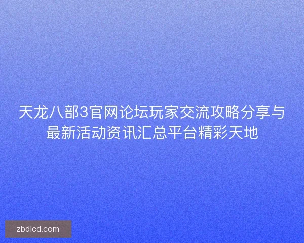 天龙八部3官网论坛玩家交流攻略分享与最新活动资讯汇总平台精彩天地