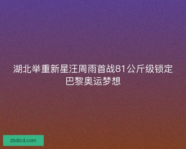 湖北举重新星汪周雨首战81公斤级锁定巴黎奥运梦想