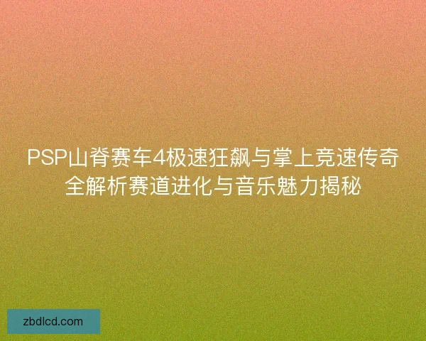 PSP山脊赛车4极速狂飙与掌上竞速传奇全解析赛道进化与音乐魅力揭秘