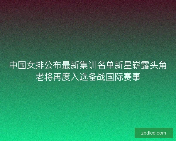 中国女排公布最新集训名单新星崭露头角老将再度入选备战国际赛事