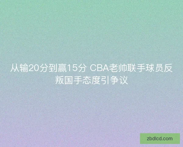 从输20分到赢15分 CBA老帅联手球员反叛国手态度引争议