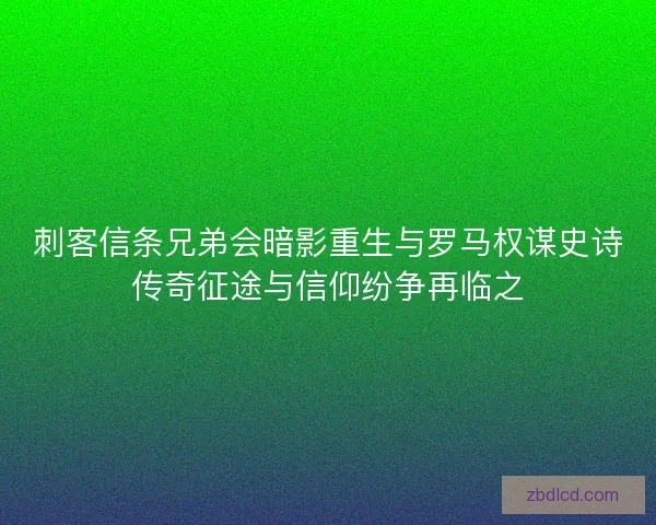 刺客信条兄弟会暗影重生与罗马权谋史诗传奇征途与信仰纷争再临之