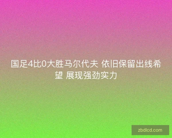 国足4比0大胜马尔代夫 依旧保留出线希望 展现强劲实力