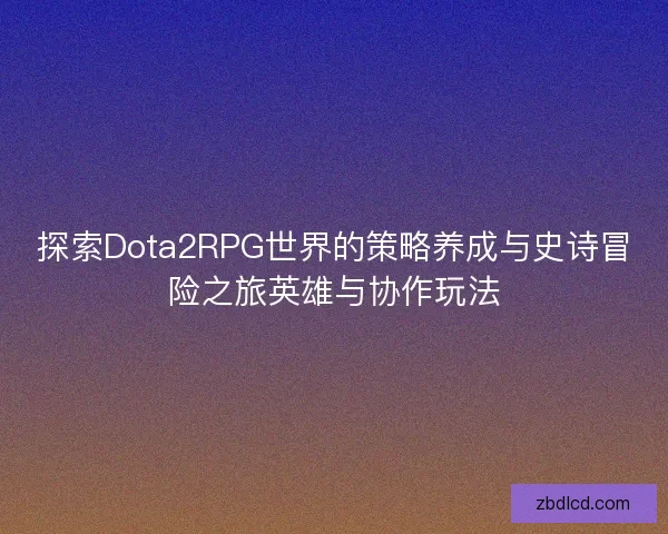 探索Dota2RPG世界的策略养成与史诗冒险之旅英雄与协作玩法