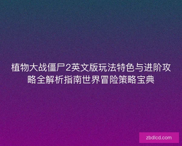植物大战僵尸2英文版玩法特色与进阶攻略全解析指南世界冒险策略宝典