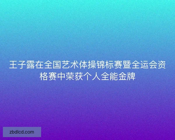 王子露在全国艺术体操锦标赛暨全运会资格赛中荣获个人全能金牌