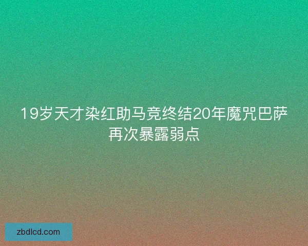 19岁天才染红助马竞终结20年魔咒巴萨再次暴露弱点