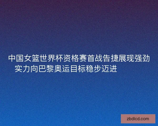 中国女篮世界杯资格赛首战告捷展现强劲实力向巴黎奥运目标稳步迈进 🏀🇨🇳