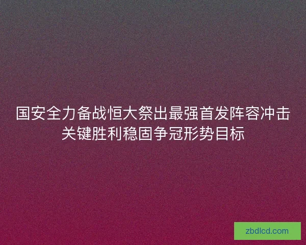 国安全力备战恒大祭出最强首发阵容冲击关键胜利稳固争冠形势目标
