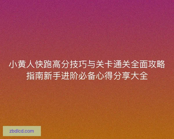 小黄人快跑高分技巧与关卡通关全面攻略指南新手进阶必备心得分享大全