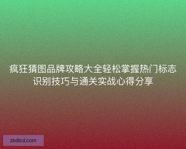 疯狂猜图品牌攻略大全轻松掌握热门标志识别技巧与通关实战心得分享