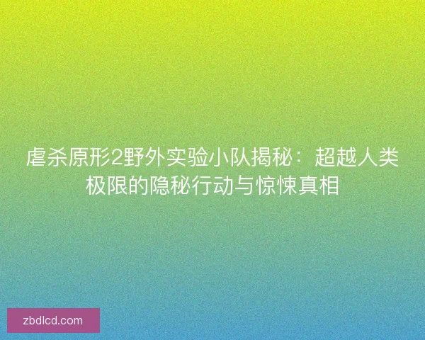 虐杀原形2野外实验小队揭秘：超越人类极限的隐秘行动与惊悚真相