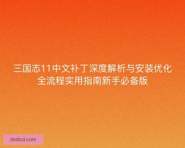 三国志11中文补丁深度解析与安装优化全流程实用指南新手必备版