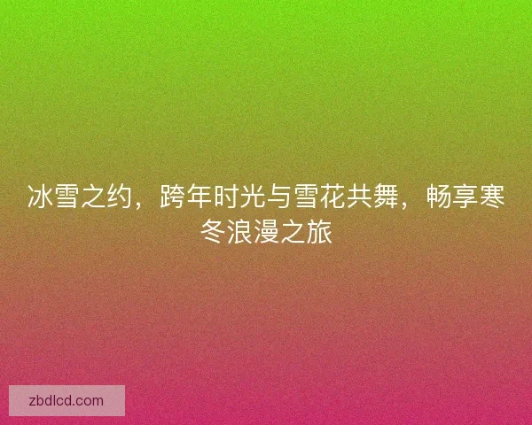 冰雪之约，跨年时光与雪花共舞，畅享寒冬浪漫之旅